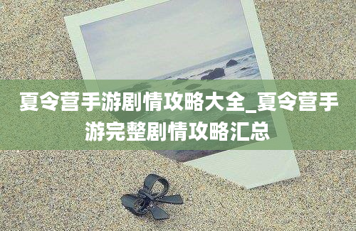 夏令营手游剧情攻略大全_夏令营手游完整剧情攻略汇总