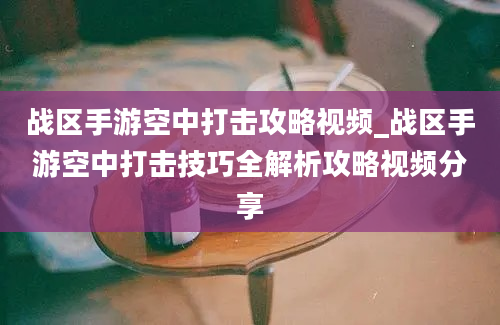 战区手游空中打击攻略视频_战区手游空中打击技巧全解析攻略视频分享