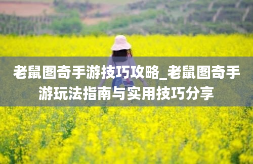 老鼠图奇手游技巧攻略_老鼠图奇手游玩法指南与实用技巧分享