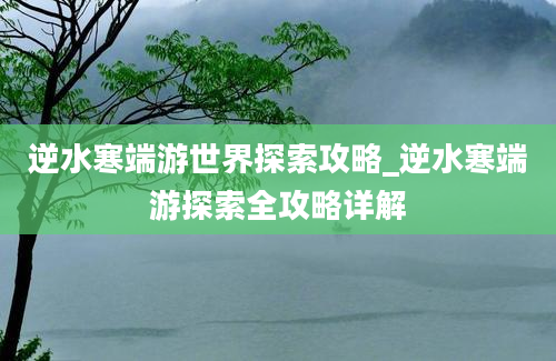 逆水寒端游世界探索攻略_逆水寒端游探索全攻略详解