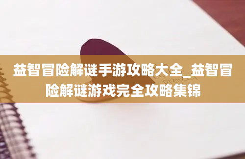 益智冒险解谜手游攻略大全_益智冒险解谜游戏完全攻略集锦