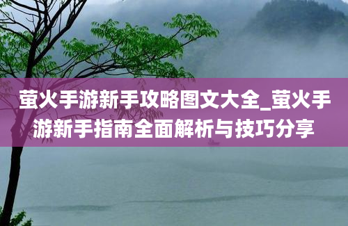 萤火手游新手攻略图文大全_萤火手游新手指南全面解析与技巧分享