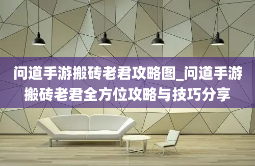 问道手游搬砖老君攻略图_问道手游搬砖老君全方位攻略与技巧分享