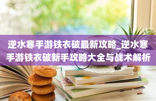 逆水寒手游铁衣破最新攻略_逆水寒手游铁衣破新手攻略大全与战术解析