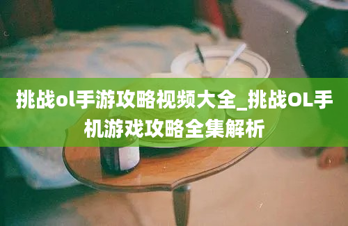 挑战ol手游攻略视频大全_挑战OL手机游戏攻略全集解析