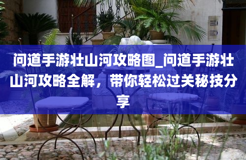 问道手游壮山河攻略图_问道手游壮山河攻略全解，带你轻松过关秘技分享