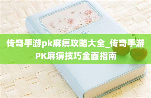 传奇手游pk麻痹攻略大全_传奇手游PK麻痹技巧全面指南