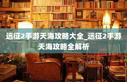 远征2手游天海攻略大全_远征2手游天海攻略全解析