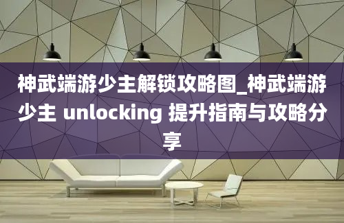 神武端游少主解锁攻略图_神武端游少主 unlocking 提升指南与攻略分享