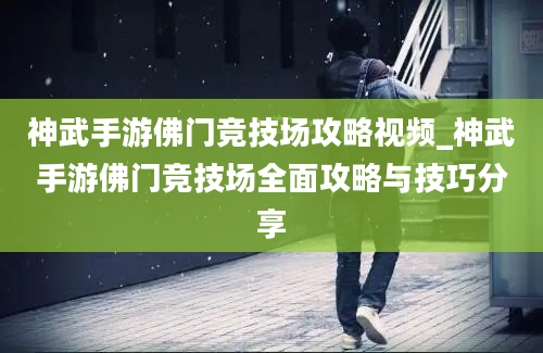 神武手游佛门竞技场攻略视频_神武手游佛门竞技场全面攻略与技巧分享