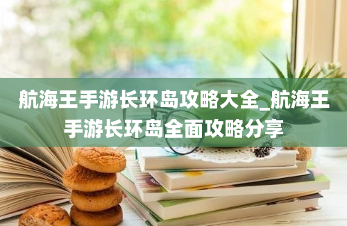 航海王手游长环岛攻略大全_航海王手游长环岛全面攻略分享