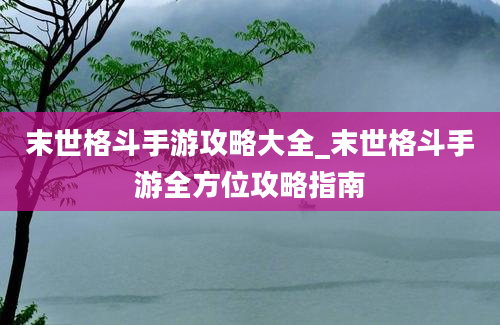 末世格斗手游攻略大全_末世格斗手游全方位攻略指南