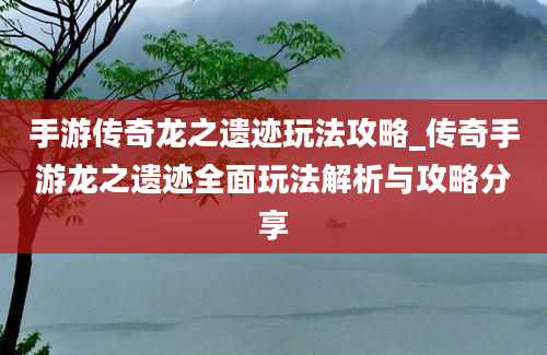 手游传奇龙之遗迹玩法攻略_传奇手游龙之遗迹全面玩法解析与攻略分享