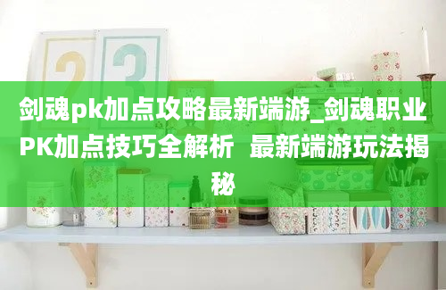 剑魂pk加点攻略最新端游_剑魂职业PK加点技巧全解析  最新端游玩法揭秘