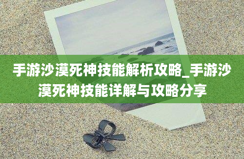 手游沙漠死神技能解析攻略_手游沙漠死神技能详解与攻略分享