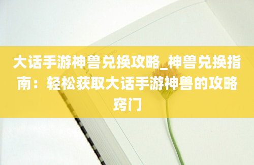 大话手游神兽兑换攻略_神兽兑换指南：轻松获取大话手游神兽的攻略窍门