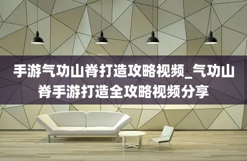 手游气功山脊打造攻略视频_气功山脊手游打造全攻略视频分享