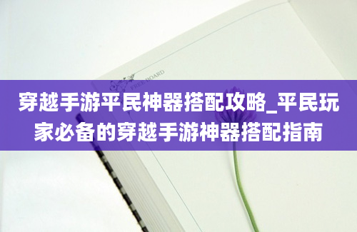 穿越手游平民神器搭配攻略_平民玩家必备的穿越手游神器搭配指南