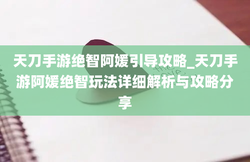 天刀手游绝智阿媛引导攻略_天刀手游阿媛绝智玩法详细解析与攻略分享