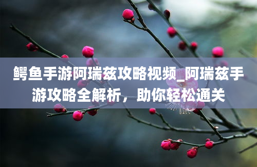 鳄鱼手游阿瑞兹攻略视频_阿瑞兹手游攻略全解析，助你轻松通关