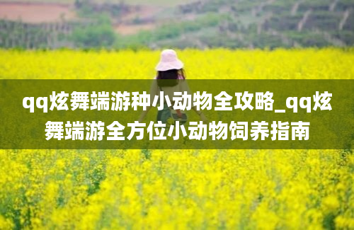 qq炫舞端游种小动物全攻略_qq炫舞端游全方位小动物饲养指南