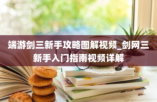 端游剑三新手攻略图解视频_剑网三新手入门指南视频详解