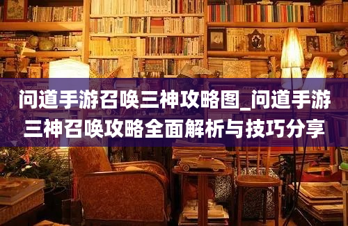 问道手游召唤三神攻略图_问道手游三神召唤攻略全面解析与技巧分享