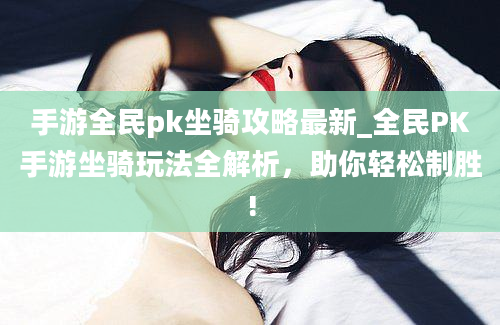 手游全民pk坐骑攻略最新_全民PK手游坐骑玩法全解析，助你轻松制胜!