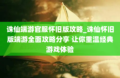 诛仙端游官服怀旧版攻略_诛仙怀旧版端游全面攻略分享 让你重温经典游戏体验