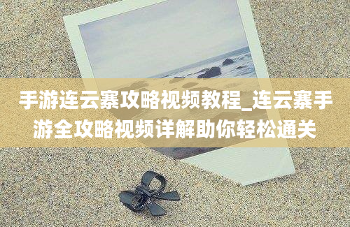 手游连云寨攻略视频教程_连云寨手游全攻略视频详解助你轻松通关