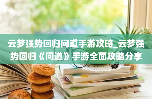 云梦强势回归问道手游攻略_云梦强势回归《问道》手游全面攻略分享