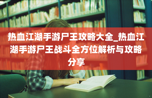 热血江湖手游尸王攻略大全_热血江湖手游尸王战斗全方位解析与攻略分享