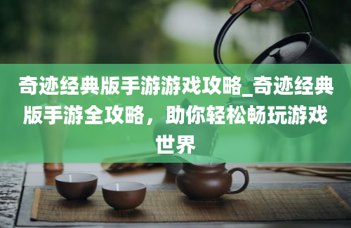 奇迹经典版手游游戏攻略_奇迹经典版手游全攻略，助你轻松畅玩游戏世界