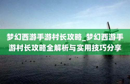 梦幻西游手游村长攻略_梦幻西游手游村长攻略全解析与实用技巧分享