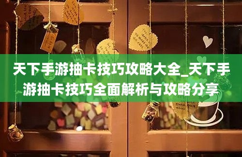 天下手游抽卡技巧攻略大全_天下手游抽卡技巧全面解析与攻略分享