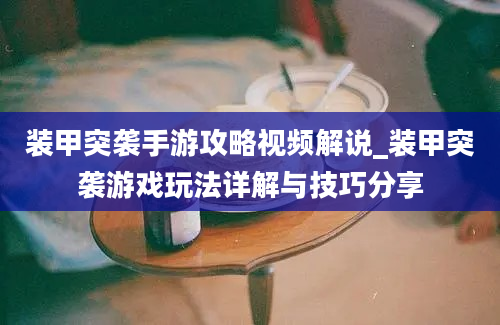 装甲突袭手游攻略视频解说_装甲突袭游戏玩法详解与技巧分享