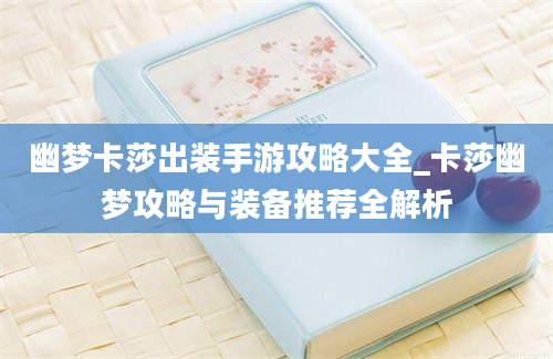 幽梦卡莎出装手游攻略大全_卡莎幽梦攻略与装备推荐全解析