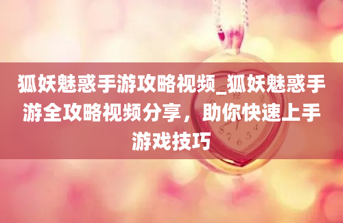 狐妖魅惑手游攻略视频_狐妖魅惑手游全攻略视频分享，助你快速上手游戏技巧