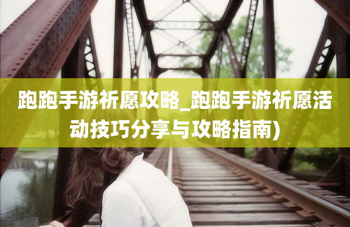 跑跑手游祈愿攻略_跑跑手游祈愿活动技巧分享与攻略指南)