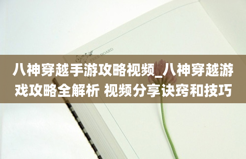 八神穿越手游攻略视频_八神穿越游戏攻略全解析 视频分享诀窍和技巧