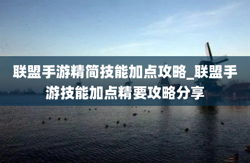 联盟手游精简技能加点攻略_联盟手游技能加点精要攻略分享