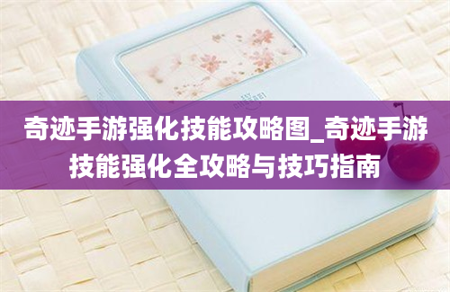 奇迹手游强化技能攻略图_奇迹手游技能强化全攻略与技巧指南