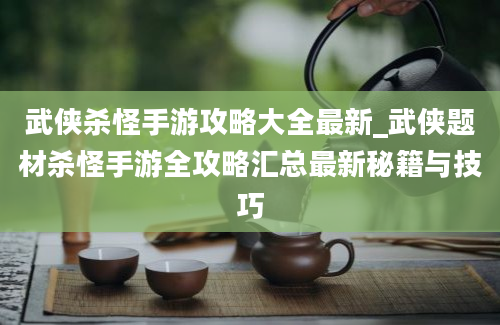 武侠杀怪手游攻略大全最新_武侠题材杀怪手游全攻略汇总最新秘籍与技巧