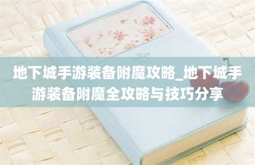 地下城手游装备附魔攻略_地下城手游装备附魔全攻略与技巧分享