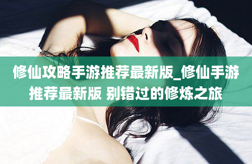 修仙攻略手游推荐最新版_修仙手游推荐最新版 别错过的修炼之旅