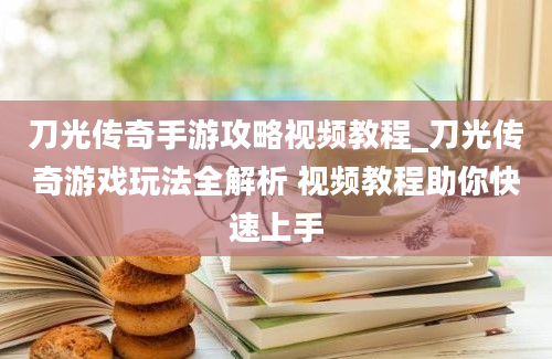 刀光传奇手游攻略视频教程_刀光传奇游戏玩法全解析 视频教程助你快速上手