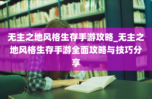 无主之地风格生存手游攻略_无主之地风格生存手游全面攻略与技巧分享