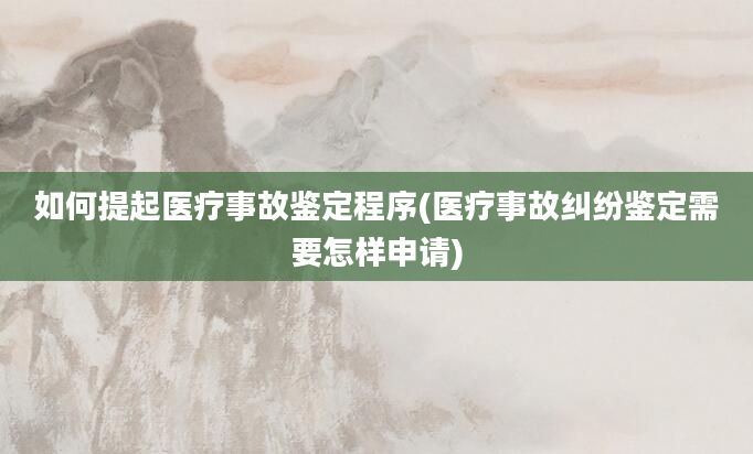 如何提起医疗事故鉴定程序(医疗事故纠纷鉴定需要怎样申请)