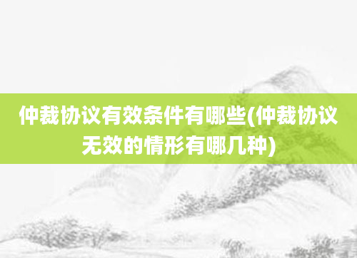 仲裁协议有效条件有哪些(仲裁协议无效的情形有哪几种)