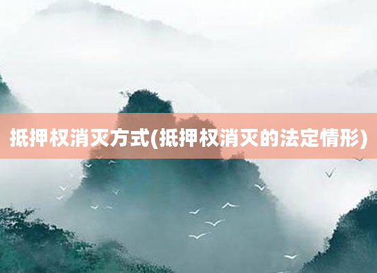 抵押权消灭方式(抵押权消灭的法定情形)